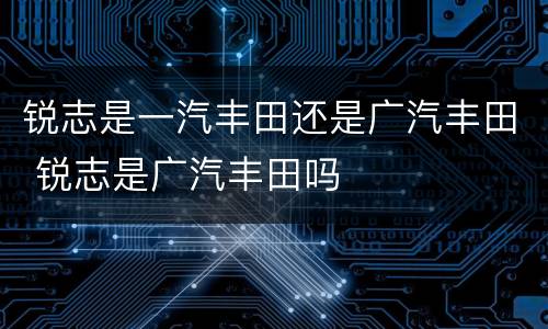 锐志是一汽丰田还是广汽丰田 锐志是广汽丰田吗