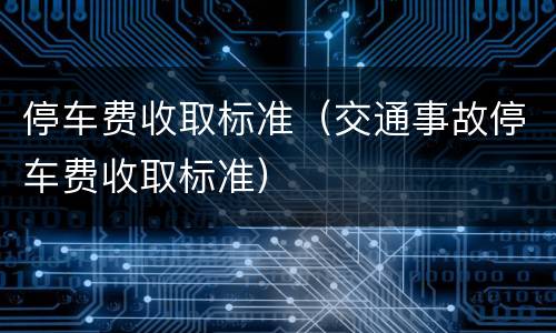 停车费收取标准（交通事故停车费收取标准）
