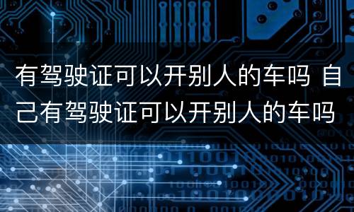 有驾驶证可以开别人的车吗 自己有驾驶证可以开别人的车吗