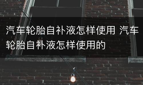 汽车轮胎自补液怎样使用 汽车轮胎自补液怎样使用的