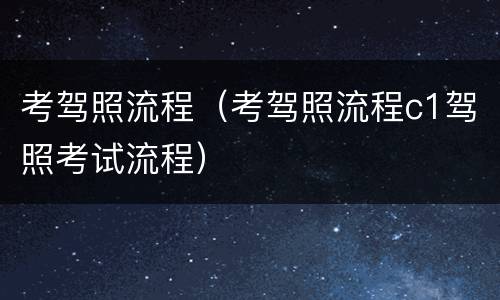 考驾照流程（考驾照流程c1驾照考试流程）