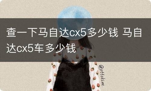 查一下马自达cx5多少钱 马自达cx5车多少钱