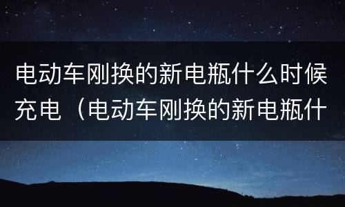 电动车刚换的新电瓶什么时候充电（电动车刚换的新电瓶什么时候充电好）