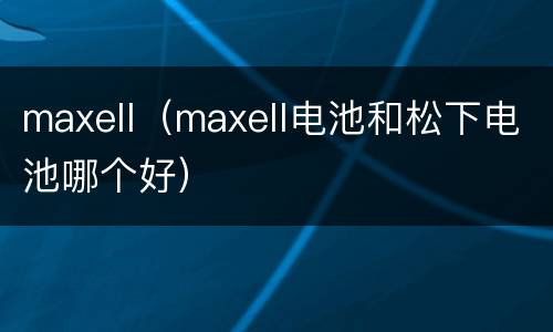 maxell（maxell电池和松下电池哪个好）