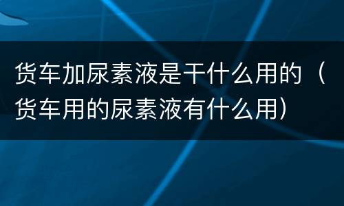 货车加尿素液是干什么用的（货车用的尿素液有什么用）