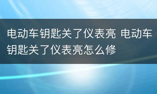 电动车钥匙关了仪表亮 电动车钥匙关了仪表亮怎么修
