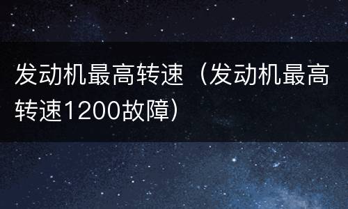 发动机最高转速（发动机最高转速1200故障）