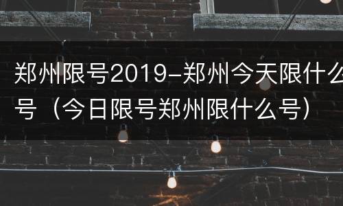 郑州限号2019-郑州今天限什么号（今日限号郑州限什么号）