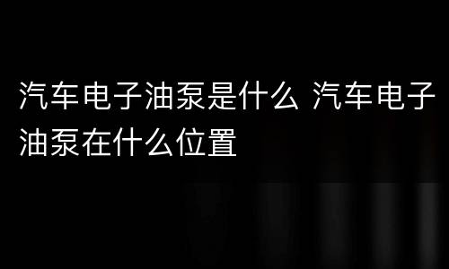 汽车电子油泵是什么 汽车电子油泵在什么位置