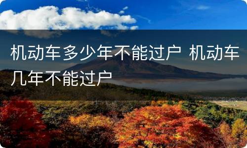 机动车多少年不能过户 机动车几年不能过户