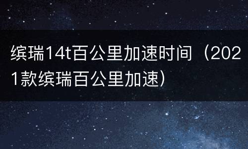 缤瑞14t百公里加速时间（2021款缤瑞百公里加速）
