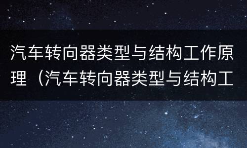 汽车转向器类型与结构工作原理（汽车转向器类型与结构工作原理图解）