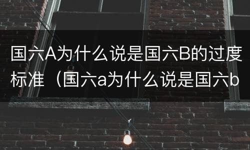 国六A为什么说是国六B的过度标准（国六a为什么说是国六b的过度标准）