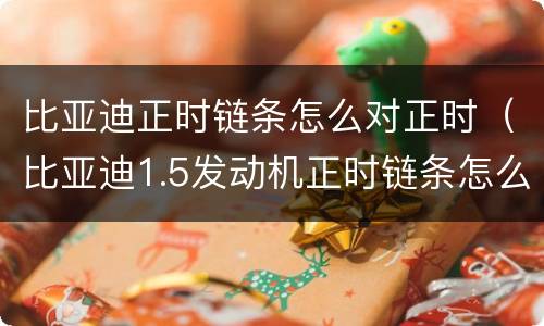 比亚迪正时链条怎么对正时（比亚迪1.5发动机正时链条怎么对）