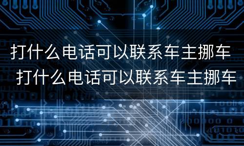 打什么电话可以联系车主挪车 打什么电话可以联系车主挪车银行卡异地挂失