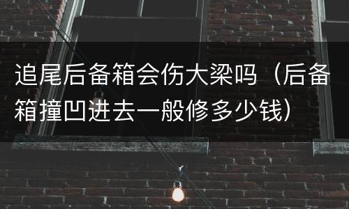 追尾后备箱会伤大梁吗（后备箱撞凹进去一般修多少钱）