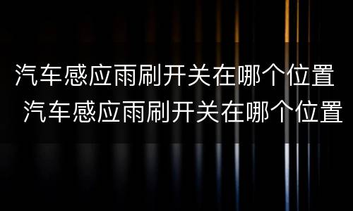 汽车感应雨刷开关在哪个位置 汽车感应雨刷开关在哪个位置啊