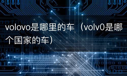 volovo是哪里的车（volv0是哪个国家的车）