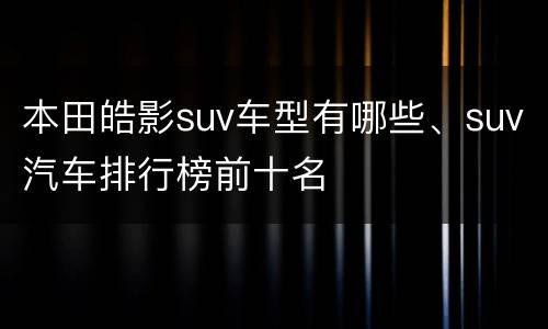 本田皓影suv车型有哪些、suv汽车排行榜前十名