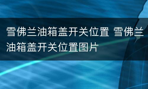 雪佛兰油箱盖开关位置 雪佛兰油箱盖开关位置图片