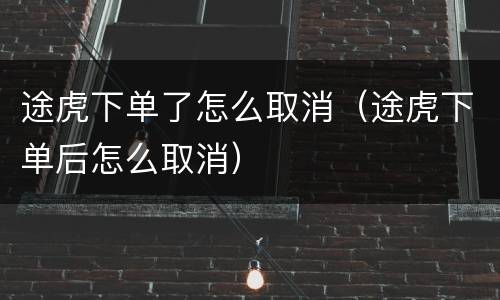 途虎下单了怎么取消（途虎下单后怎么取消）