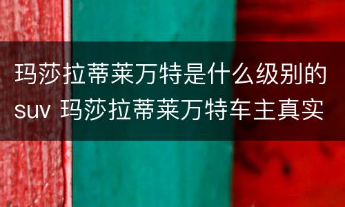 玛莎拉蒂莱万特是什么级别的suv 玛莎拉蒂莱万特车主真实评价