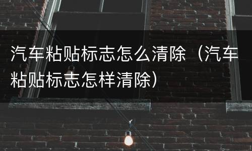 汽车粘贴标志怎么清除（汽车粘贴标志怎样清除）