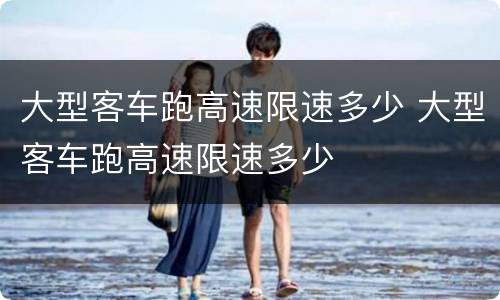 大型客车跑高速限速多少 大型客车跑高速限速多少