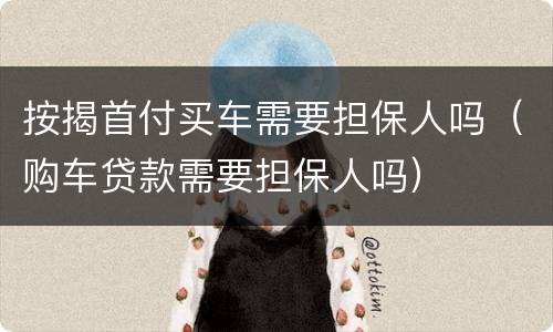 按揭首付买车需要担保人吗（购车贷款需要担保人吗）