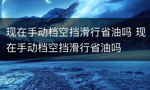 现在手动档空挡滑行省油吗 现在手动档空挡滑行省油吗