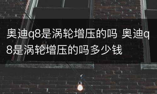 奥迪q8是涡轮增压的吗 奥迪q8是涡轮增压的吗多少钱