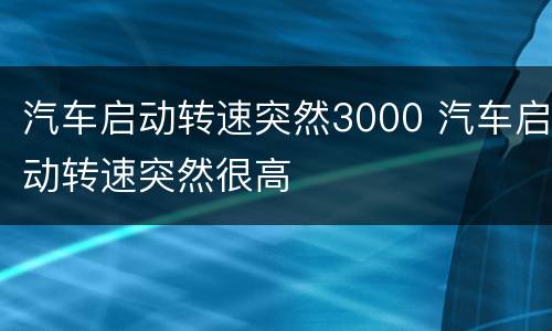 汽车启动转速突然3000 汽车启动转速突然很高