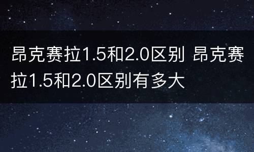 昂克赛拉1.5和2.0区别 昂克赛拉1.5和2.0区别有多大