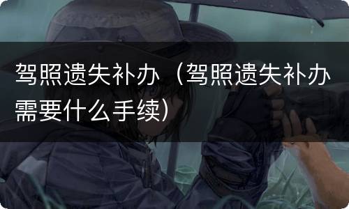 驾照遗失补办（驾照遗失补办需要什么手续）