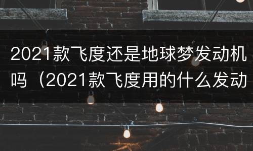 2021款飞度还是地球梦发动机吗（2021款飞度用的什么发动机）