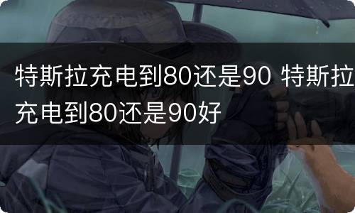 特斯拉充电到80还是90 特斯拉充电到80还是90好
