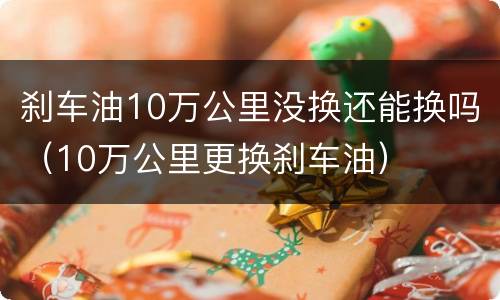 刹车油10万公里没换还能换吗（10万公里更换刹车油）