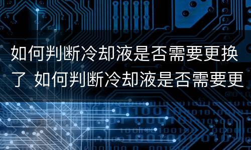 如何判断冷却液是否需要更换了 如何判断冷却液是否需要更换了呢