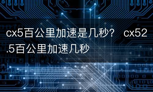 cx5百公里加速是几秒？ cx52.5百公里加速几秒