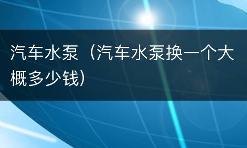 汽车水泵（汽车水泵换一个大概多少钱）