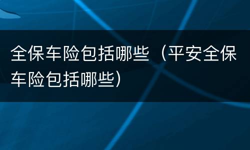 全保车险包括哪些（平安全保车险包括哪些）