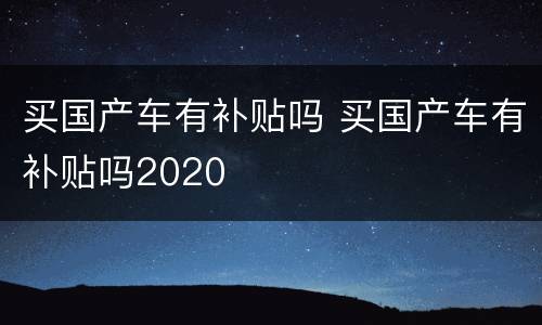 买国产车有补贴吗 买国产车有补贴吗2020