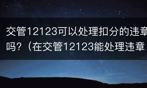 交管12123可以处理扣分的违章吗?（在交管12123能处理违章扣分吗）