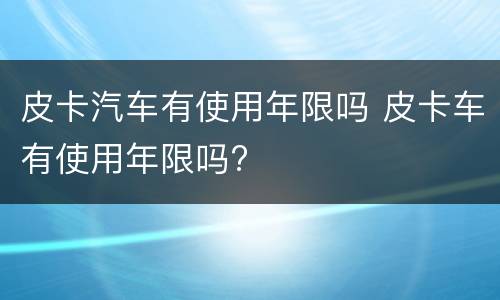 皮卡汽车有使用年限吗 皮卡车有使用年限吗?