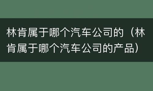 林肯属于哪个汽车公司的（林肯属于哪个汽车公司的产品）