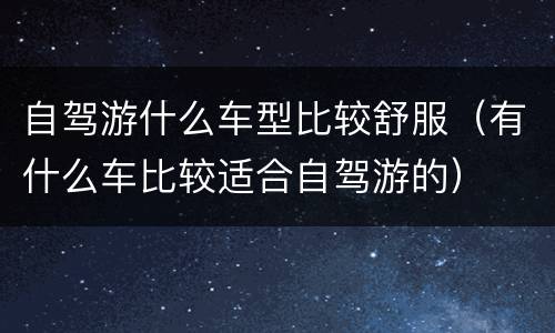 自驾游什么车型比较舒服（有什么车比较适合自驾游的）