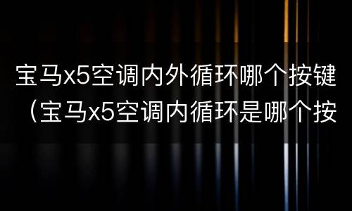 宝马x5空调内外循环哪个按键（宝马x5空调内循环是哪个按键）