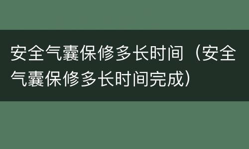 安全气囊保修多长时间（安全气囊保修多长时间完成）
