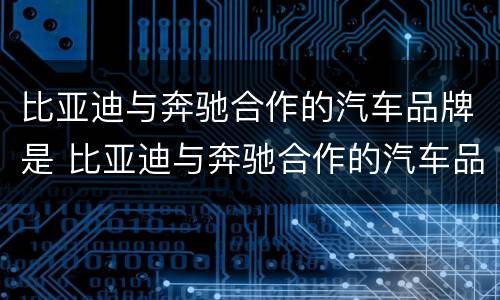 比亚迪与奔驰合作的汽车品牌是 比亚迪与奔驰合作的汽车品牌是哪个