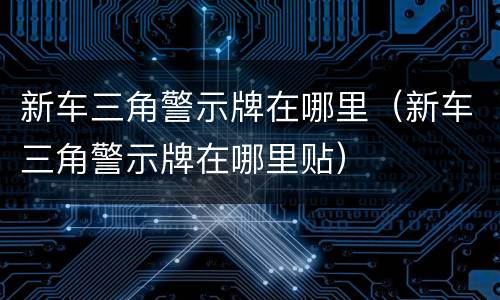 新车三角警示牌在哪里（新车三角警示牌在哪里贴）